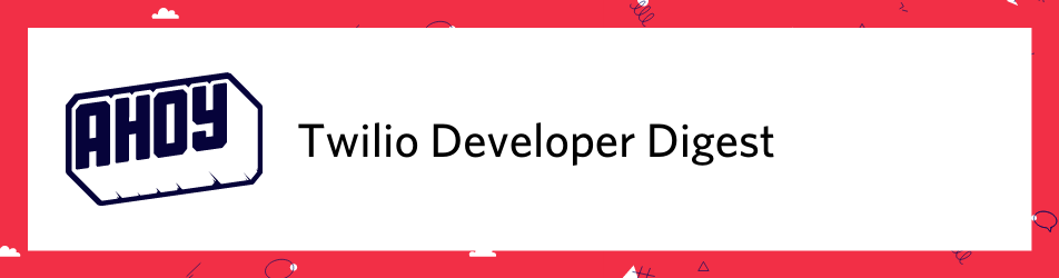 Ahoy! Twilio Developer Digest